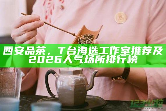 西安品茶，T台海选工作室推荐及2026人气场所排行榜