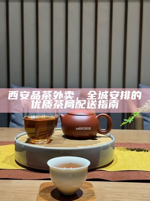 西安品茶外卖，全城安排的优质茶局配送指南