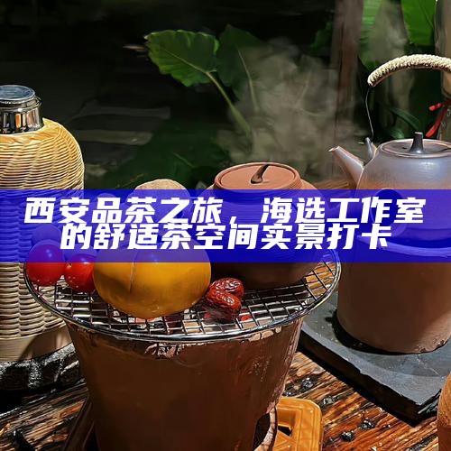 西安品茶之旅,海选工作室的舒适茶空间实景打卡