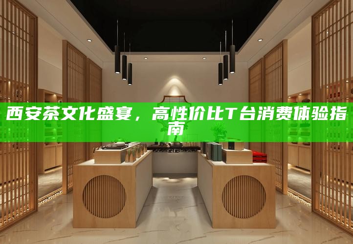 西安茶文化盛宴，高性价比T台消费体验指南