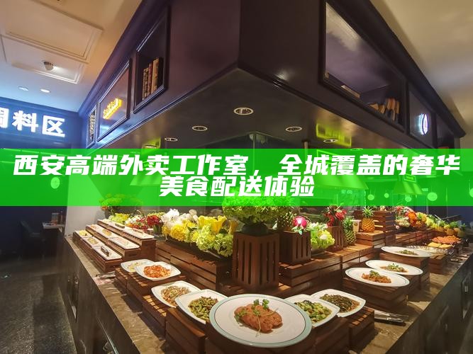 西安高端外卖工作室，全城覆盖的奢华美食配送体验