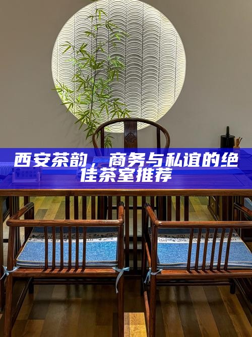 西安茶韵,商务与私谊的绝佳茶室推荐