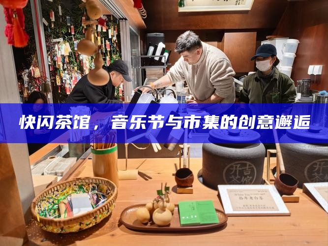 快闪茶馆，音乐节与市集的创意邂逅