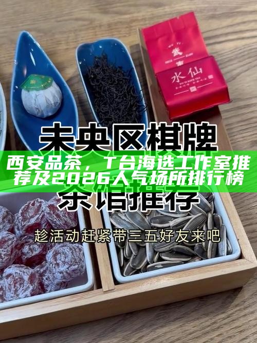西安品茶,T台海选工作室推荐及2026人气场所排行榜