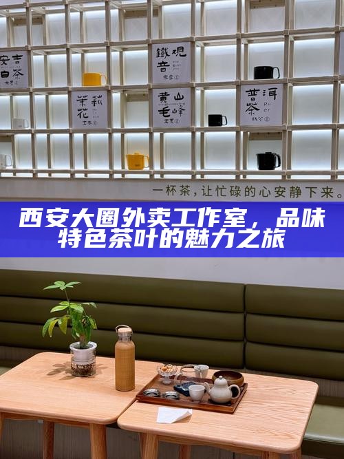西安大圈外卖工作室,品味特色茶叶的魅力之旅