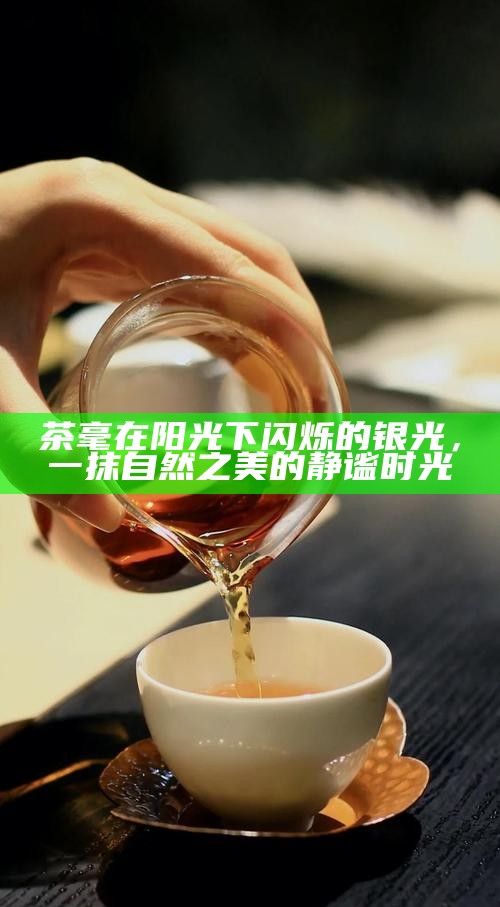 茶毫在阳光下闪烁的银光,一抹自然之美的静谧时光