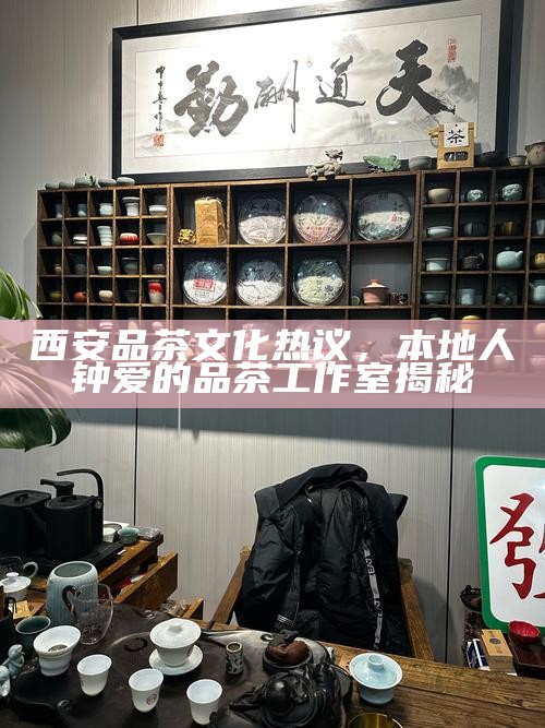 西安品茶文化热议，本地人钟爱的品茶工作室揭秘