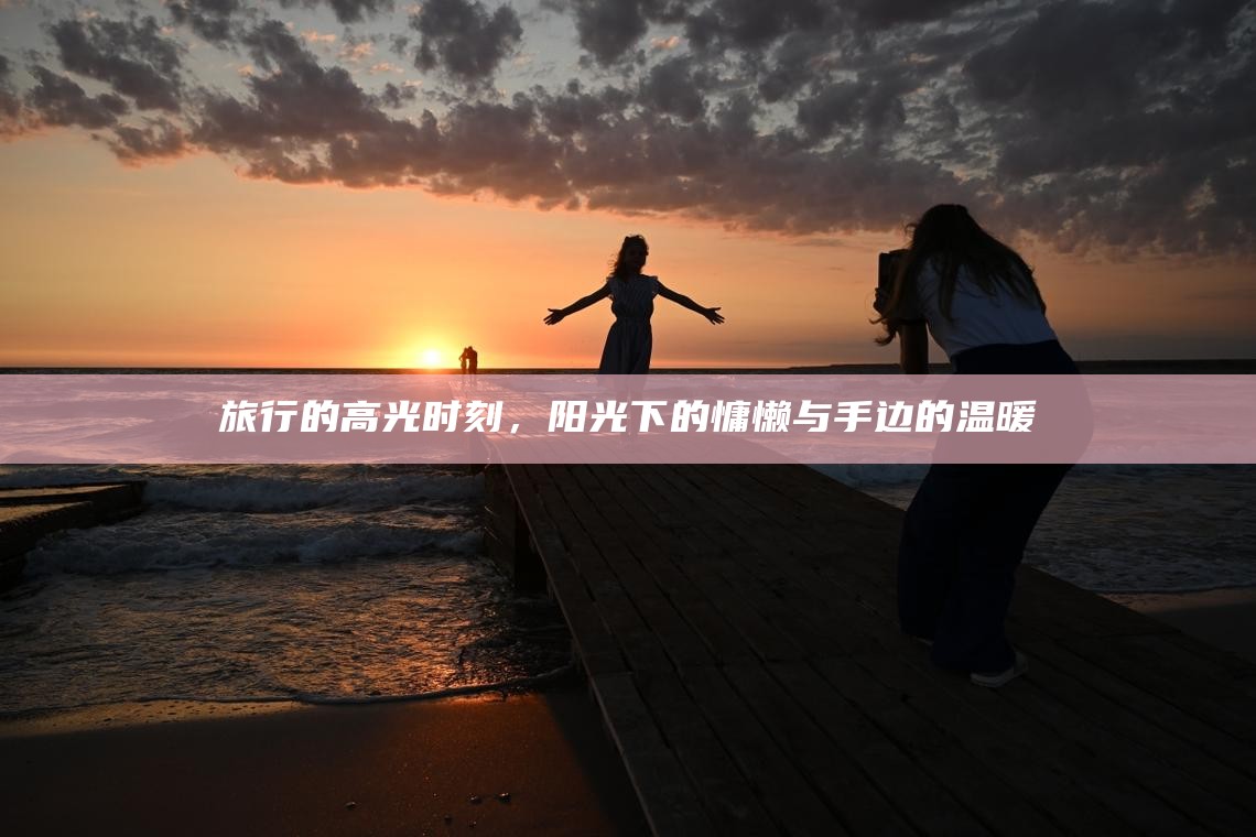 旅行的高光时刻，阳光下的慵懒与手边的温暖