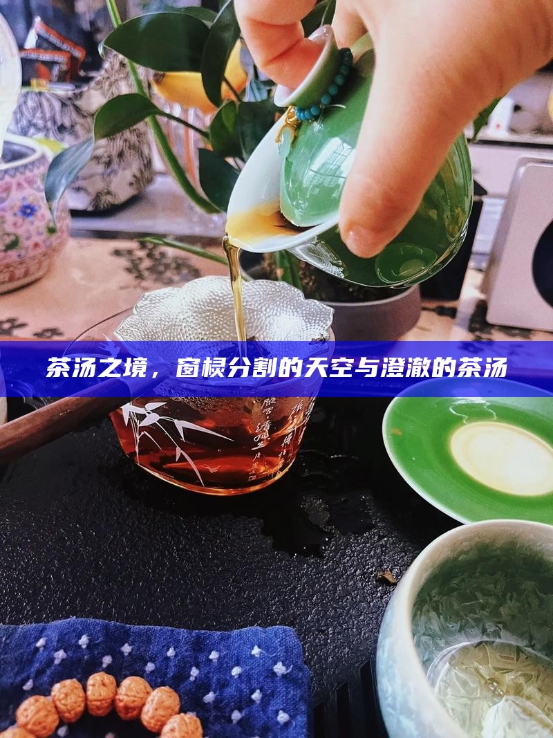 茶汤之境，窗棂分割的天空与澄澈的茶汤